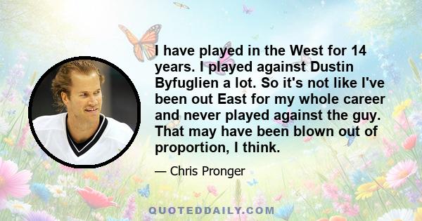 I have played in the West for 14 years. I played against Dustin Byfuglien a lot. So it's not like I've been out East for my whole career and never played against the guy. That may have been blown out of proportion, I