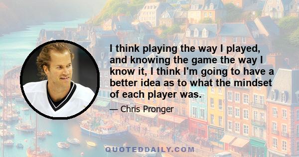 I think playing the way I played, and knowing the game the way I know it, I think I'm going to have a better idea as to what the mindset of each player was.