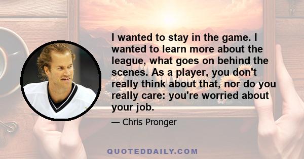 I wanted to stay in the game. I wanted to learn more about the league, what goes on behind the scenes. As a player, you don't really think about that, nor do you really care: you're worried about your job.