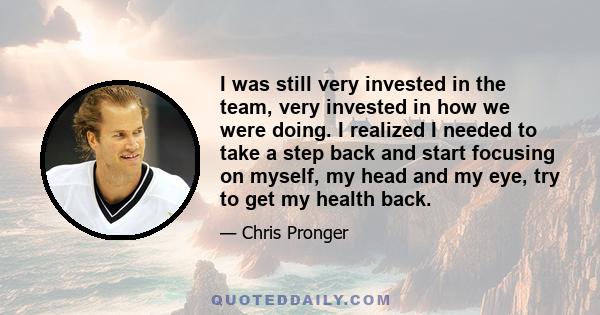 I was still very invested in the team, very invested in how we were doing. I realized I needed to take a step back and start focusing on myself, my head and my eye, try to get my health back.