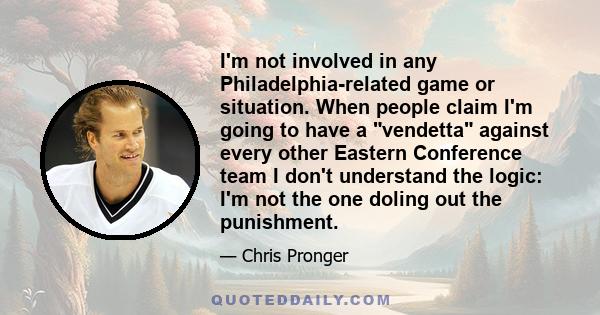 I'm not involved in any Philadelphia-related game or situation. When people claim I'm going to have a vendetta against every other Eastern Conference team I don't understand the logic: I'm not the one doling out the