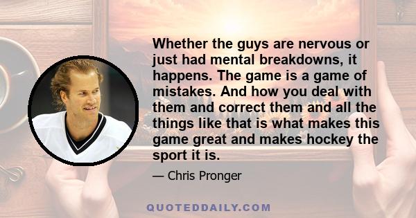 Whether the guys are nervous or just had mental breakdowns, it happens. The game is a game of mistakes. And how you deal with them and correct them and all the things like that is what makes this game great and makes