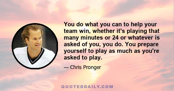 You do what you can to help your team win, whether it's playing that many minutes or 24 or whatever is asked of you, you do. You prepare yourself to play as much as you're asked to play.