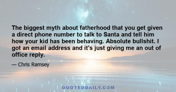 The biggest myth about fatherhood that you get given a direct phone number to talk to Santa and tell him how your kid has been behaving. Absolute bullshit. I got an email address and it's just giving me an out of office 