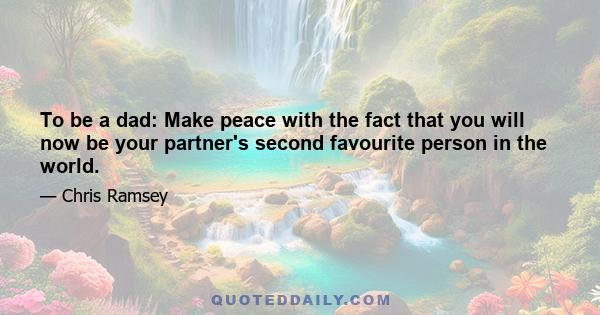 To be a dad: Make peace with the fact that you will now be your partner's second favourite person in the world.