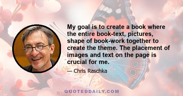 My goal is to create a book where the entire book-text, pictures, shape of book-work together to create the theme. The placement of images and text on the page is crucial for me.