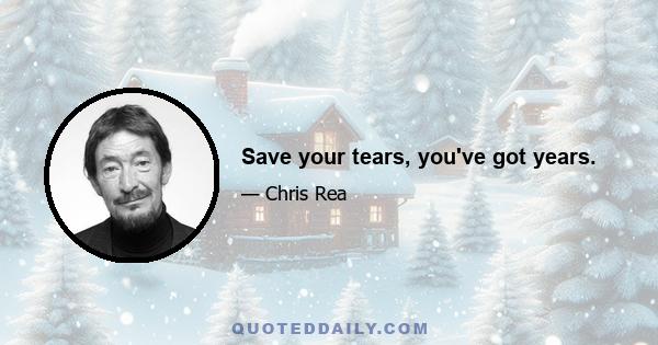 Save your tears, you've got years.