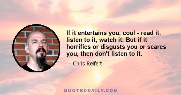 If it entertains you, cool - read it, listen to it, watch it. But if it horrifies or disgusts you or scares you, then don't listen to it.