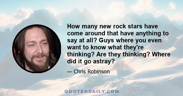 How many new rock stars have come around that have anything to say at all? Guys where you even want to know what they're thinking? Are they thinking? Where did it go astray?