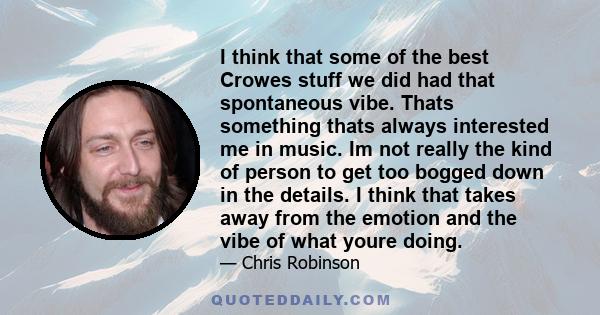 I think that some of the best Crowes stuff we did had that spontaneous vibe. Thats something thats always interested me in music. Im not really the kind of person to get too bogged down in the details. I think that