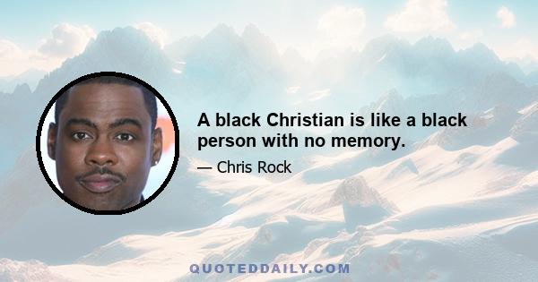 A black Christian is like a black person with no memory.