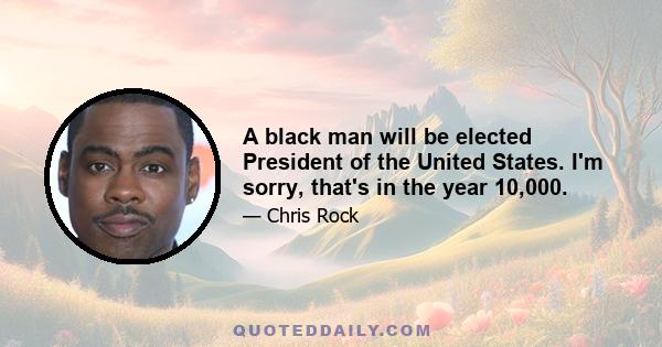 A black man will be elected President of the United States. I'm sorry, that's in the year 10,000.