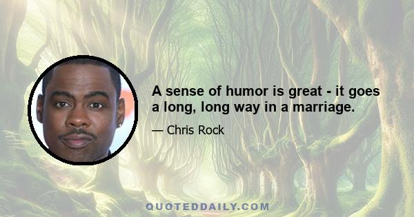 A sense of humor is great - it goes a long, long way in a marriage.