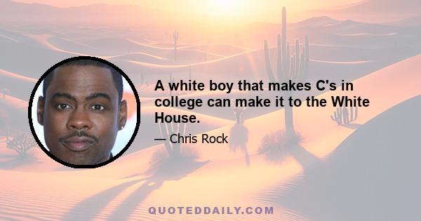 A white boy that makes C's in college can make it to the White House.