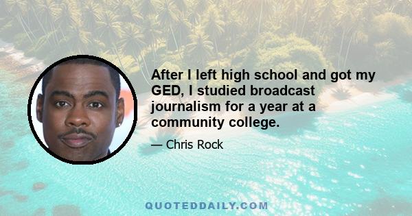 After I left high school and got my GED, I studied broadcast journalism for a year at a community college.