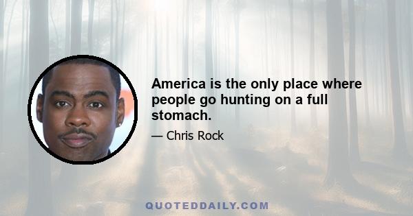 America is the only place where people go hunting on a full stomach.