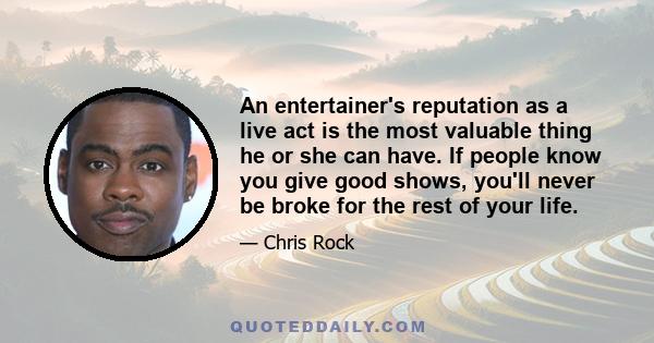 An entertainer's reputation as a live act is the most valuable thing he or she can have. If people know you give good shows, you'll never be broke for the rest of your life.