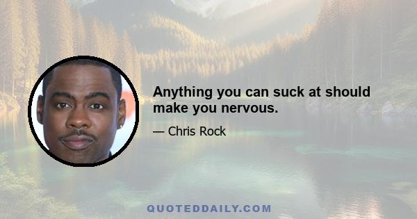 Anything you can suck at should make you nervous.