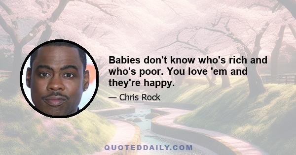 Babies don't know who's rich and who's poor. You love 'em and they're happy.