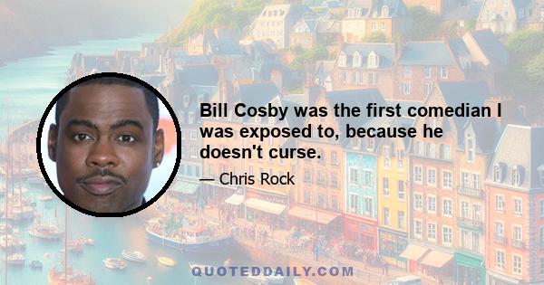 Bill Cosby was the first comedian I was exposed to, because he doesn't curse.