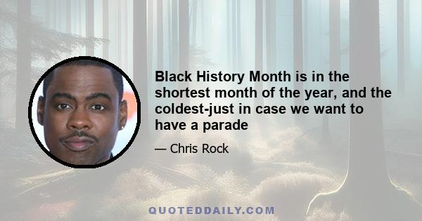 Black History Month is in the shortest month of the year, and the coldest-just in case we want to have a parade