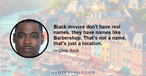 Black movies don't have real names, they have names like Barbershop. That's not a name, that's just a location.