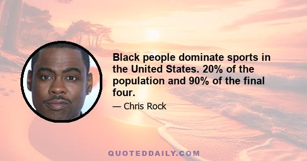 Black people dominate sports in the United States. 20% of the population and 90% of the final four.