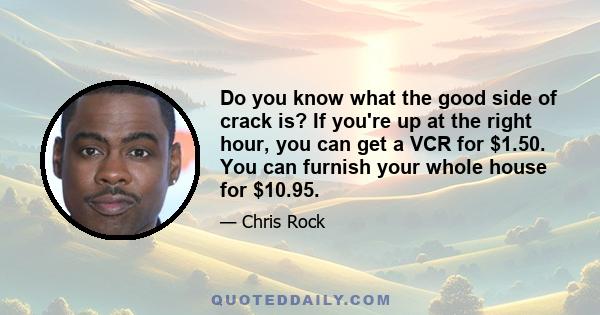 Do you know what the good side of crack is? If you're up at the right hour, you can get a VCR for $1.50. You can furnish your whole house for $10.95.