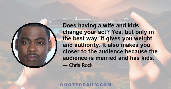 Does having a wife and kids change your act? Yes, but only in the best way. It gives you weight and authority. It also makes you closer to the audience because the audience is married and has kids.