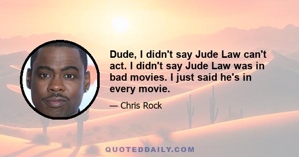 Dude, I didn't say Jude Law can't act. I didn't say Jude Law was in bad movies. I just said he's in every movie.