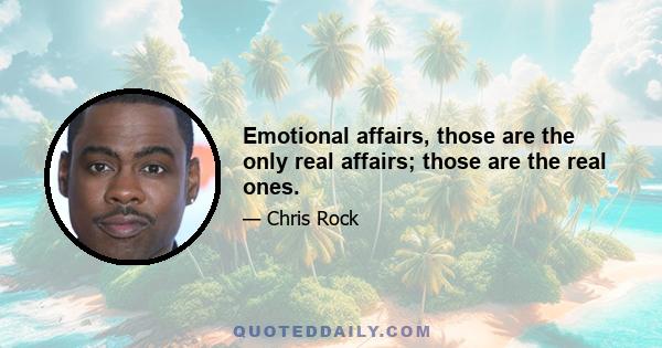 Emotional affairs, those are the only real affairs; those are the real ones.