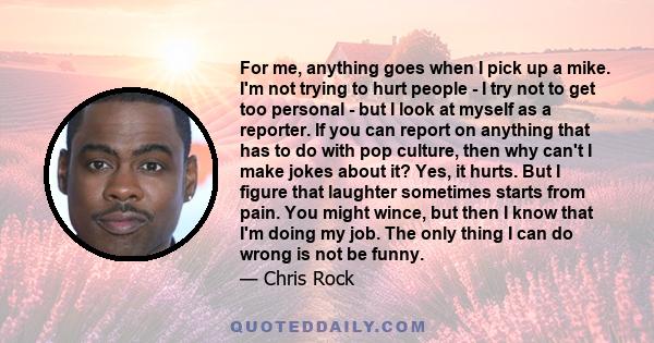 For me, anything goes when I pick up a mike. I'm not trying to hurt people - I try not to get too personal - but I look at myself as a reporter. If you can report on anything that has to do with pop culture, then why