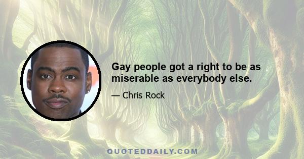 Gay people got a right to be as miserable as everybody else.