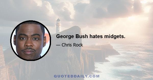 George Bush hates midgets.