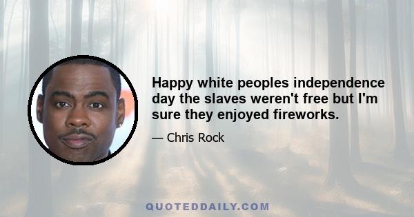 Happy white peoples independence day the slaves weren't free but I'm sure they enjoyed fireworks.