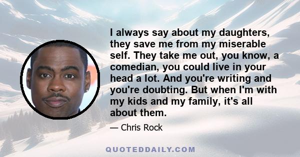 I always say about my daughters, they save me from my miserable self. They take me out, you know, a comedian, you could live in your head a lot. And you're writing and you're doubting. But when I'm with my kids and my