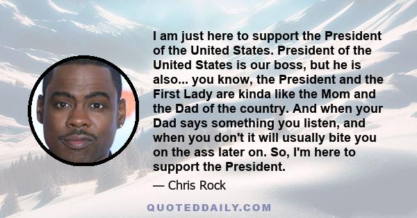 I am just here to support the President of the United States. President of the United States is our boss, but he is also... you know, the President and the First Lady are kinda like the Mom and the Dad of the country.