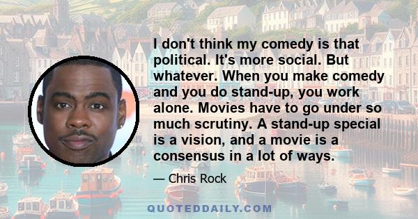 I don't think my comedy is that political. It's more social. But whatever. When you make comedy and you do stand-up, you work alone. Movies have to go under so much scrutiny. A stand-up special is a vision, and a movie