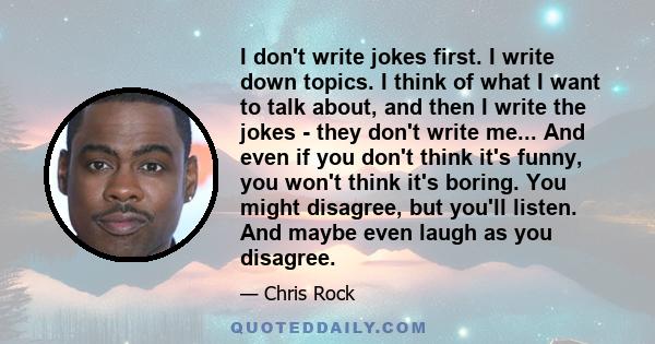 I don't write jokes first. I write down topics. I think of what I want to talk about, and then I write the jokes - they don't write me... And even if you don't think it's funny, you won't think it's boring. You might