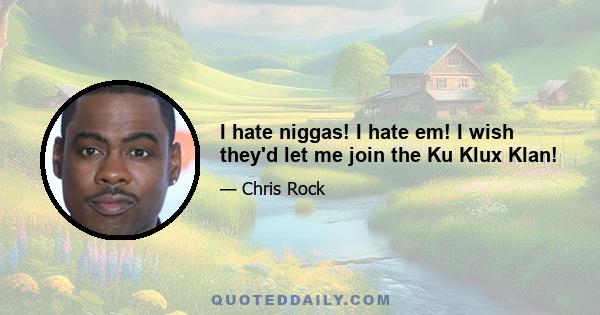 I hate niggas! I hate em! I wish they'd let me join the Ku Klux Klan!