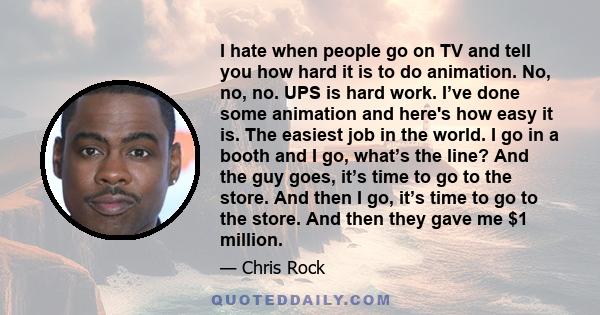 I hate when people go on TV and tell you how hard it is to do animation. No, no, no. UPS is hard work. I’ve done some animation and here's how easy it is. The easiest job in the world. I go in a booth and I go, what’s