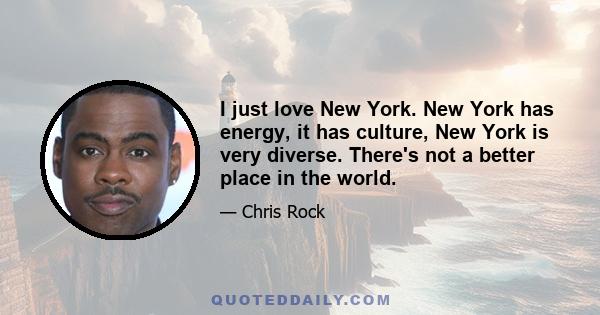 I just love New York. New York has energy, it has culture, New York is very diverse. There's not a better place in the world.