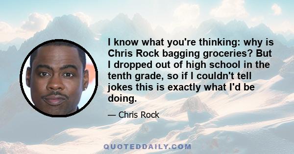 I know what you're thinking: why is Chris Rock bagging groceries? But I dropped out of high school in the tenth grade, so if I couldn't tell jokes this is exactly what I'd be doing.