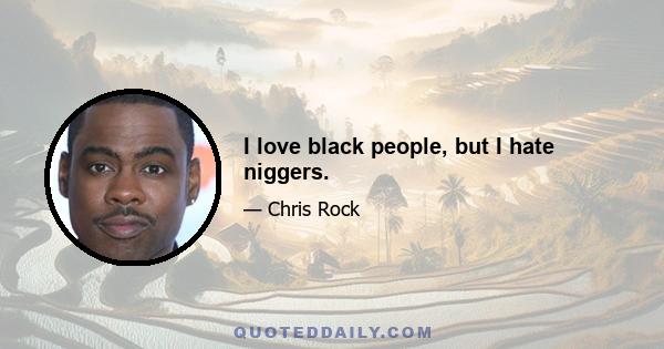 I love black people, but I hate niggers.