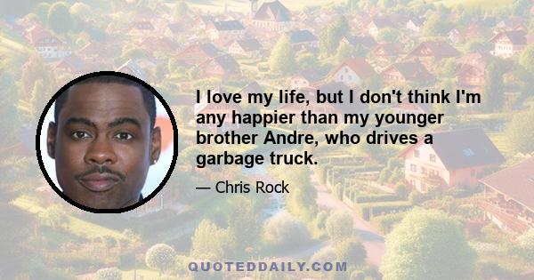 I love my life, but I don't think I'm any happier than my younger brother Andre, who drives a garbage truck.