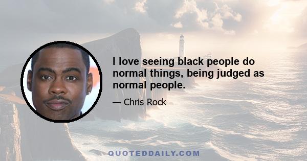 I love seeing black people do normal things, being judged as normal people.