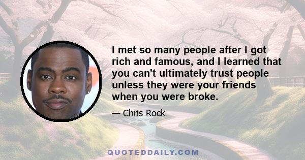 I met so many people after I got rich and famous, and I learned that you can't ultimately trust people unless they were your friends when you were broke.