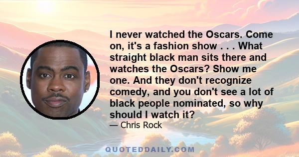 I never watched the Oscars. Come on, it's a fashion show . . . What straight black man sits there and watches the Oscars? Show me one. And they don't recognize comedy, and you don't see a lot of black people nominated,