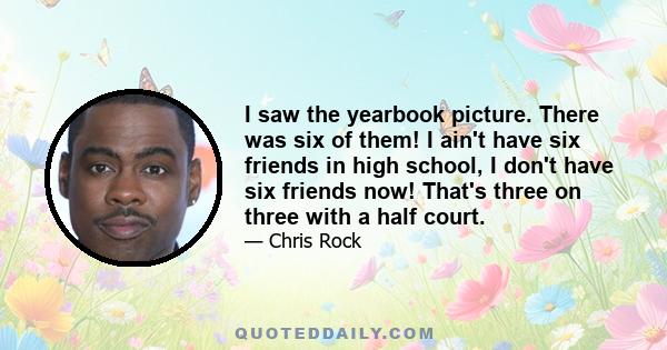 I saw the yearbook picture. There was six of them! I ain't have six friends in high school, I don't have six friends now! That's three on three with a half court.