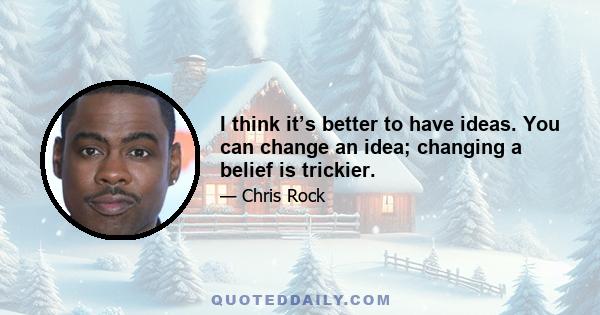 I think it’s better to have ideas. You can change an idea; changing a belief is trickier.